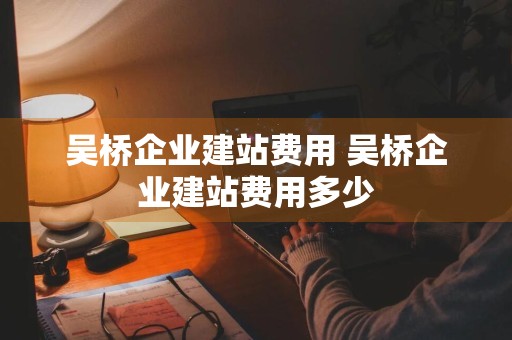 吴桥企业建站费用 吴桥企业建站费用多少