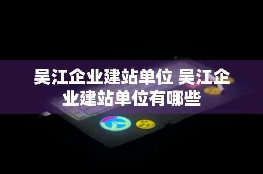 吴江企业建站单位 吴江企业建站单位有哪些