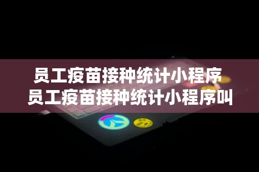 员工疫苗接种统计小程序 员工疫苗接种统计小程序叫什么