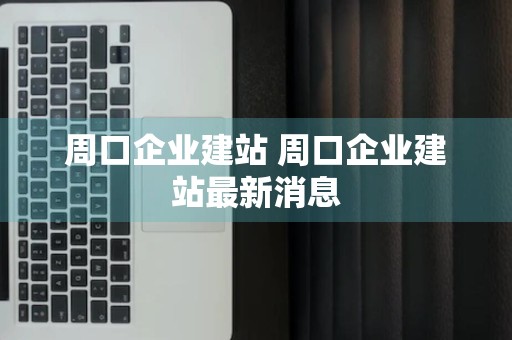 周口企业建站 周口企业建站最新消息