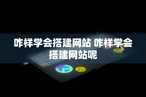 咋样学会搭建网站 咋样学会搭建网站呢