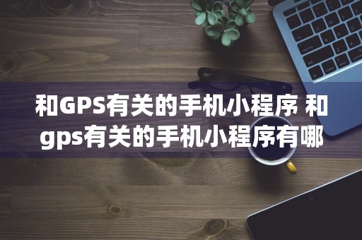 和GPS有关的手机小程序 和gps有关的手机小程序有哪些