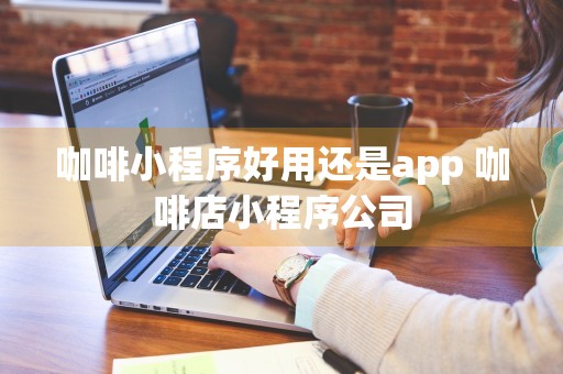 咖啡小程序好用还是app 咖啡店小程序公司