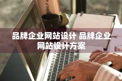 品牌企业网站设计 品牌企业网站设计方案