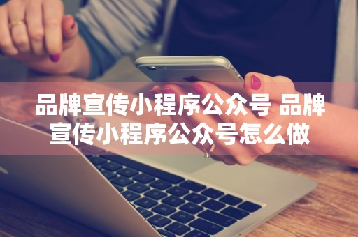 品牌宣传小程序公众号 品牌宣传小程序公众号怎么做