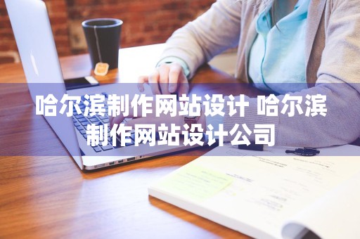 哈尔滨制作网站设计 哈尔滨制作网站设计公司