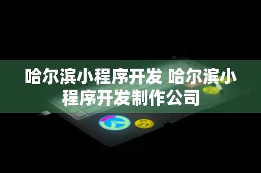 哈尔滨小程序开发 哈尔滨小程序开发制作公司