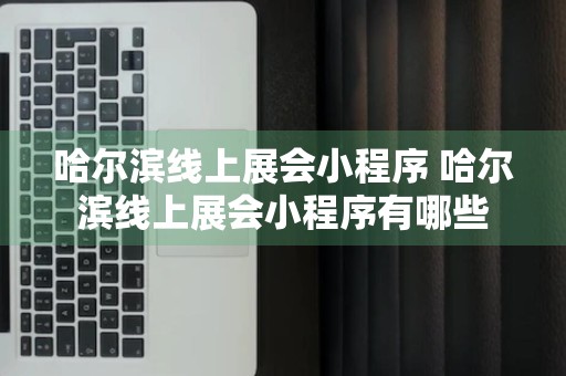 哈尔滨线上展会小程序 哈尔滨线上展会小程序有哪些