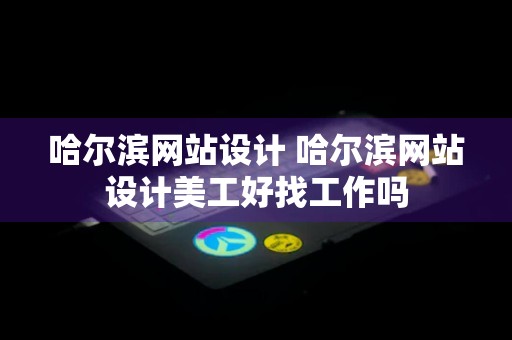 哈尔滨网站设计 哈尔滨网站设计美工好找工作吗