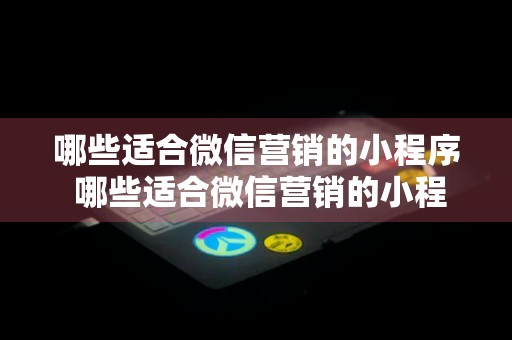 哪些适合微信营销的小程序 哪些适合微信营销的小程序平台