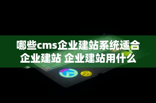 哪些cms企业建站系统适合企业建站 企业建站用什么cms好