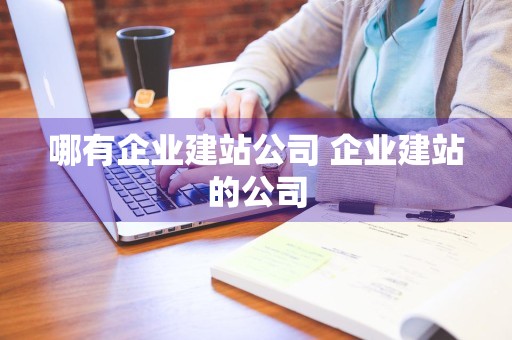 哪有企业建站公司 企业建站的公司