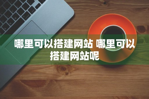 哪里可以搭建网站 哪里可以搭建网站呢