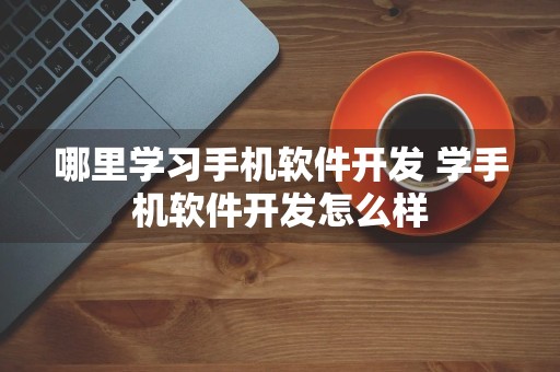 哪里学习手机软件开发 学手机软件开发怎么样