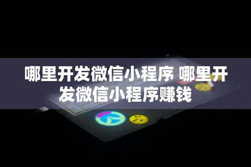 哪里开发微信小程序 哪里开发微信小程序赚钱