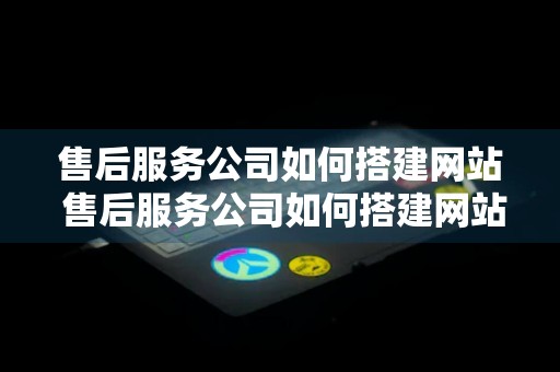 售后服务公司如何搭建网站 售后服务公司如何搭建网站平台