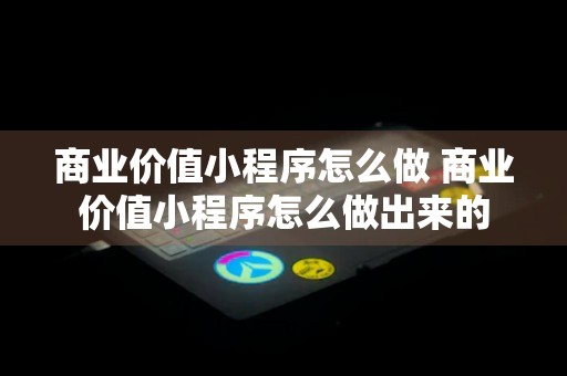 商业价值小程序怎么做 商业价值小程序怎么做出来的