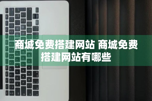 商城免费搭建网站 商城免费搭建网站有哪些