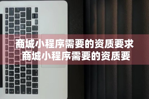 商城小程序需要的资质要求 商城小程序需要的资质要求