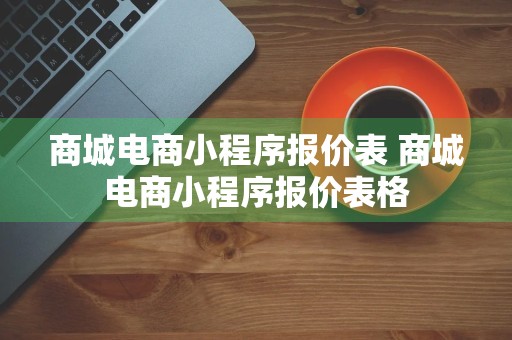 商城电商小程序报价表 商城电商小程序报价表格