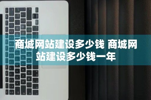 商城网站建设多少钱 商城网站建设多少钱一年