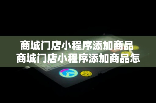 商城门店小程序添加商品 商城门店小程序添加商品怎么弄