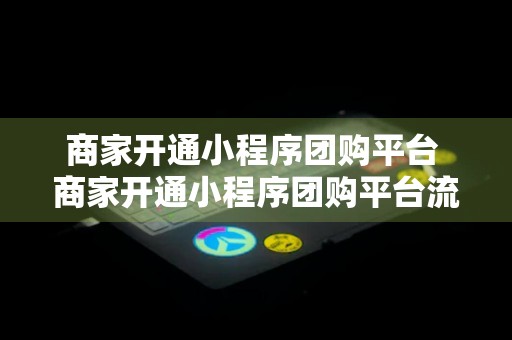 商家开通小程序团购平台 商家开通小程序团购平台流程