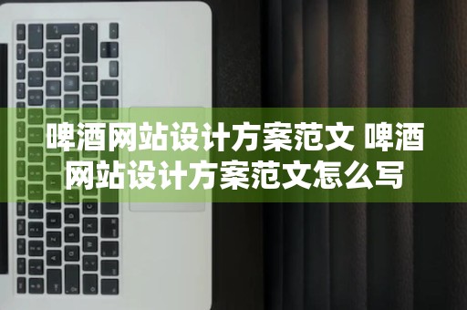 啤酒网站设计方案范文 啤酒网站设计方案范文怎么写