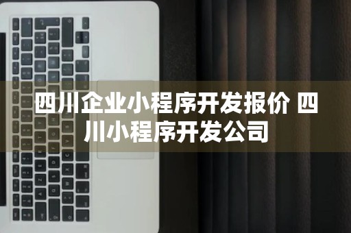 四川企业小程序开发报价 四川小程序开发公司