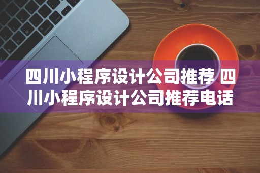 四川小程序设计公司推荐 四川小程序设计公司推荐电话