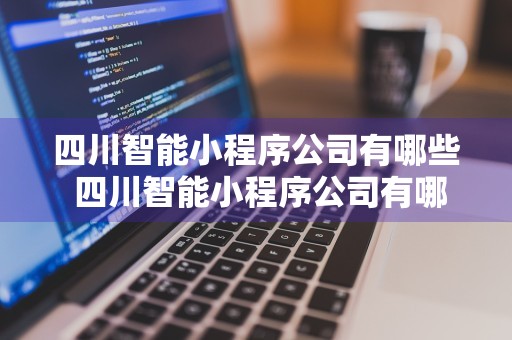 四川智能小程序公司有哪些 四川智能小程序公司有哪些企业