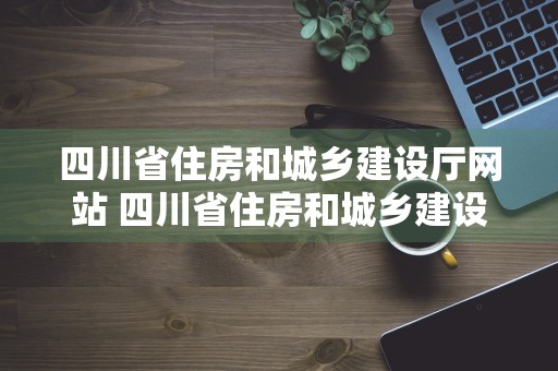 四川省住房和城乡建设厅网站 四川省住房和城乡建设厅网站官网