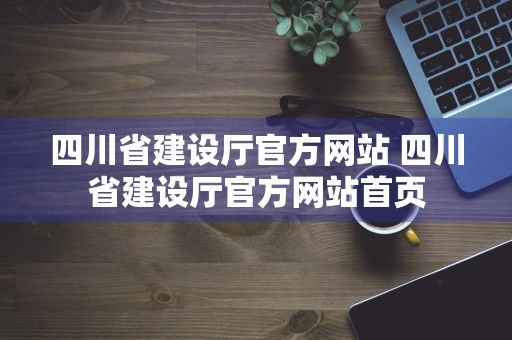 四川省建设厅官方网站 四川省建设厅官方网站首页