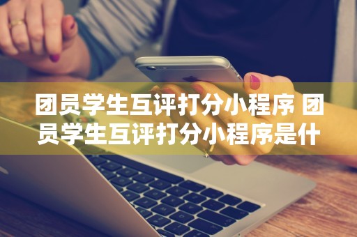 团员学生互评打分小程序 团员学生互评打分小程序是什么