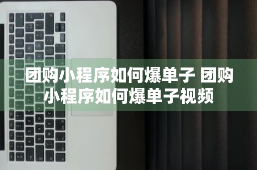 团购小程序如何爆单子 团购小程序如何爆单子视频