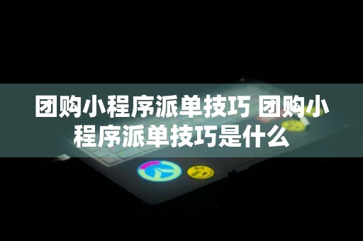 团购小程序派单技巧 团购小程序派单技巧是什么