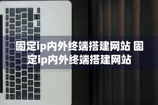 固定ip内外终端搭建网站 固定ip内外终端搭建网站