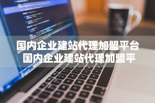 国内企业建站代理加盟平台 国内企业建站代理加盟平台有哪些