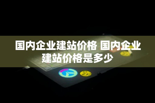 国内企业建站价格 国内企业建站价格是多少