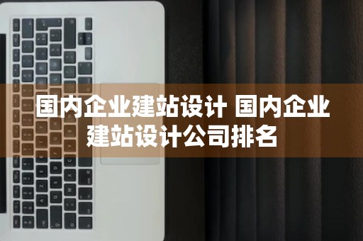 国内企业建站设计 国内企业建站设计公司排名