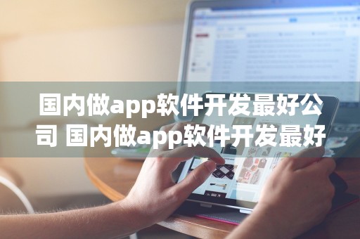 国内做app软件开发最好公司 国内做app软件开发最好公司排名