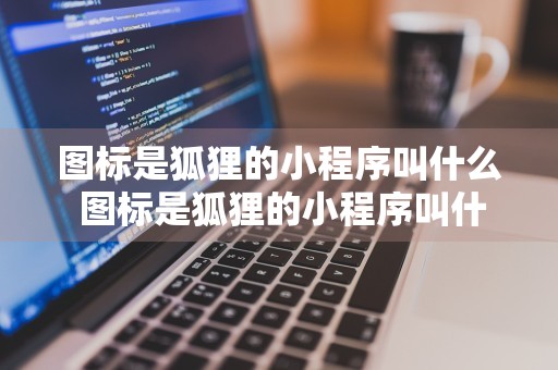 图标是狐狸的小程序叫什么 图标是狐狸的小程序叫什么软件