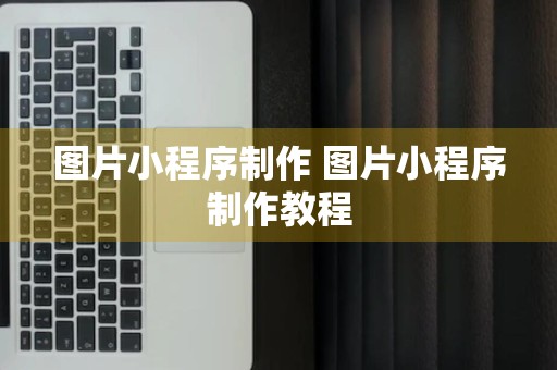 图片小程序制作 图片小程序制作教程