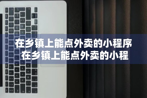 在乡镇上能点外卖的小程序 在乡镇上能点外卖的小程序叫什么