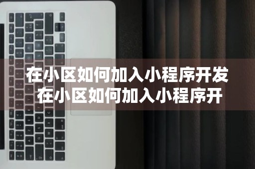 在小区如何加入小程序开发 在小区如何加入小程序开发平台