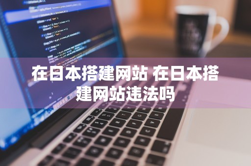 在日本搭建网站 在日本搭建网站违法吗