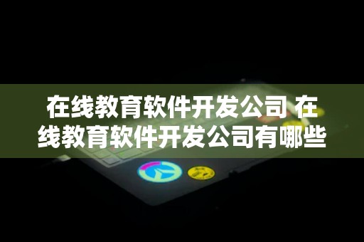 在线教育软件开发公司 在线教育软件开发公司有哪些