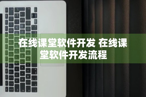 在线课堂软件开发 在线课堂软件开发流程