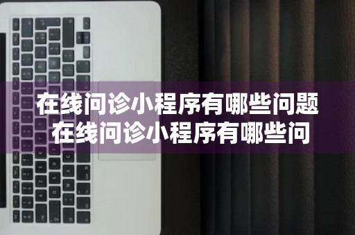 在线问诊小程序有哪些问题 在线问诊小程序有哪些问题可以问