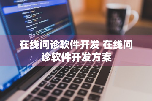 在线问诊软件开发 在线问诊软件开发方案